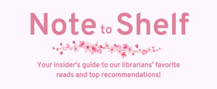 Note to Shelf, your insider's guide to our librarians' favorite reads and top recommendations!