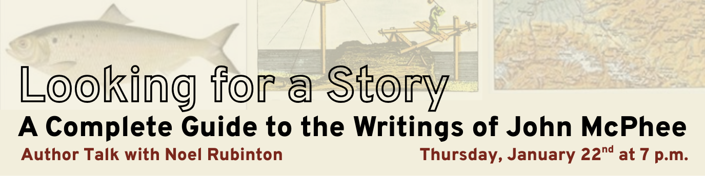Looking for a Story: A Complete Guide to the Writings of John McPhee. Author talk with Noel Rubinton. Thursday, January 22nd at 7 p.m.