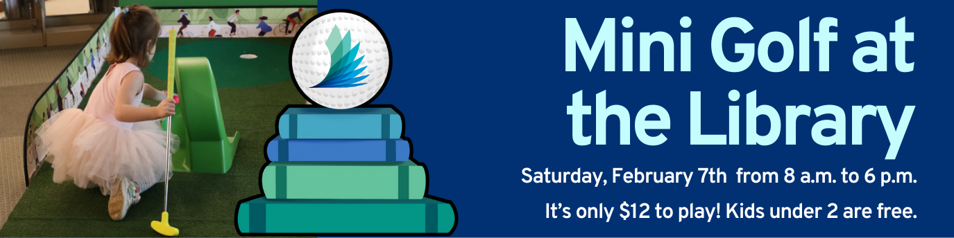 Mini Golf at the Library. Saturday, February 7th from 8 a.m. to 6 p.m. It's only $12 to play! Kids under 2 are free. 