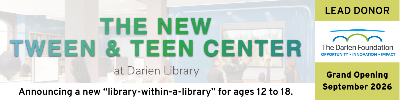 The New Tween & Teen Center at Darien Library. Announcing a new "library-within-a-library" for ages 12 to 18. Lead Donor: The Darien Foundation. Grand Opening is September 2026